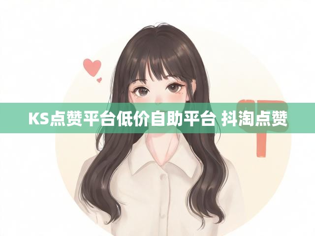 KS点赞平台低价自助平台 抖淘点赞