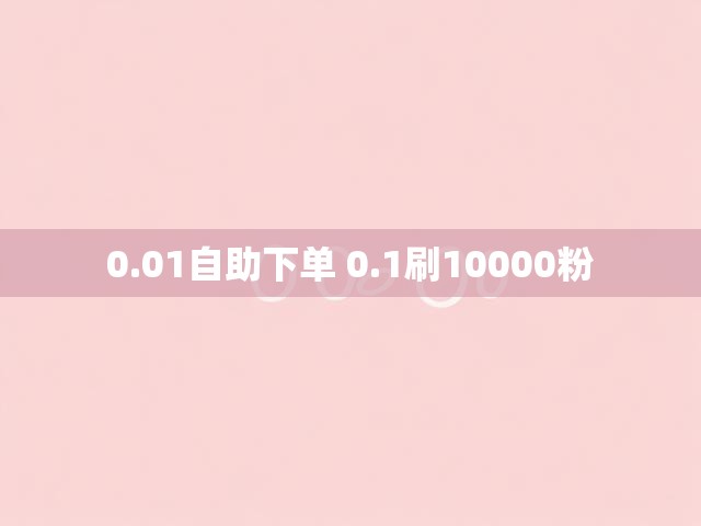 0.01自助下单 0.1刷10000粉