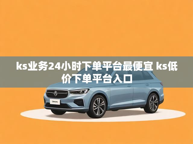 ks业务24小时下单平台最便宜 ks低价下单平台入口