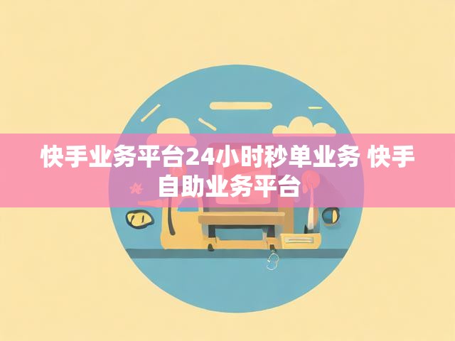 快手业务平台24小时秒单业务 快手自助业务平台