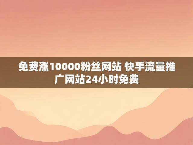 免费涨10000粉丝网站 快手流量推广网站24小时免费