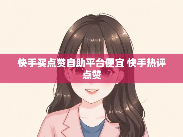 快手买点赞自助平台便宜 快手热评点赞