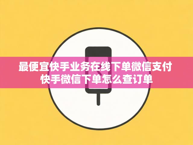 最便宜快手业务在线下单微信支付 快手微信下单怎么查订单