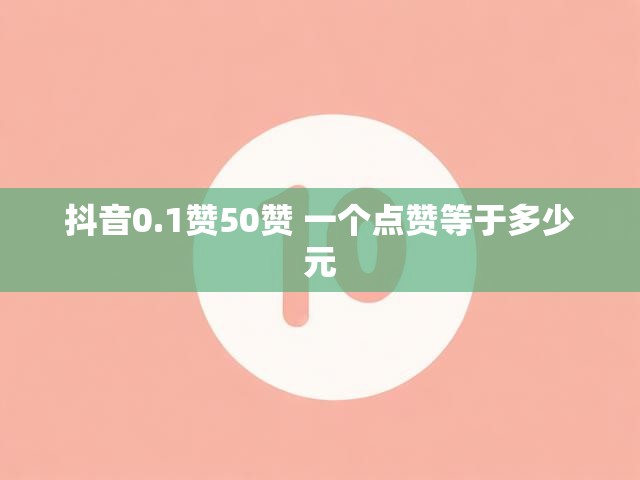 抖音0.1赞50赞 一个点赞等于多少元
