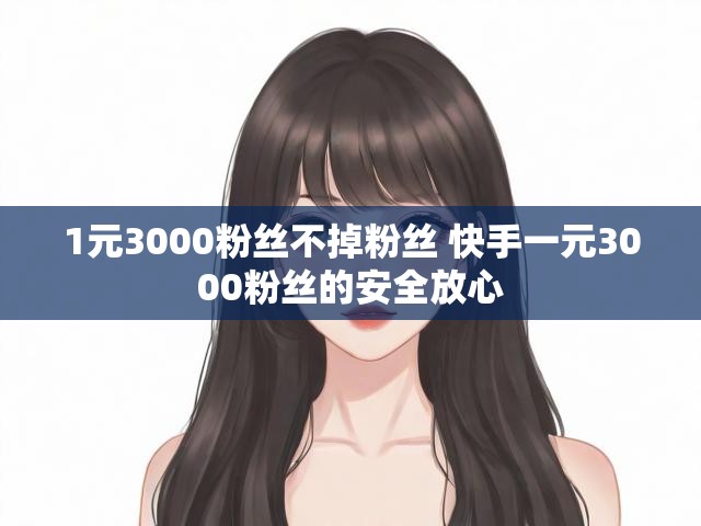 1元3000粉丝不掉粉丝 快手一元3000粉丝的安全放心