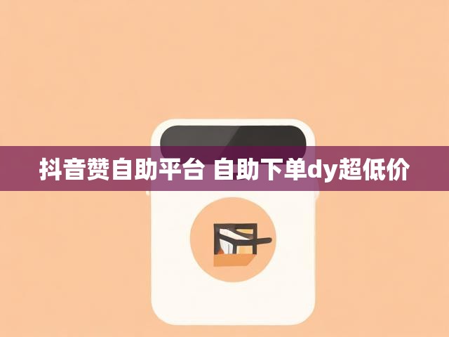 抖音赞自助平台 自助下单dy超低价