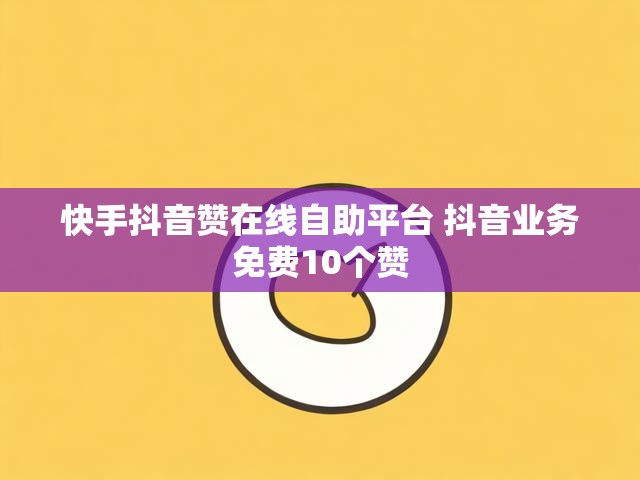 快手抖音赞在线自助平台 抖音业务免费10个赞