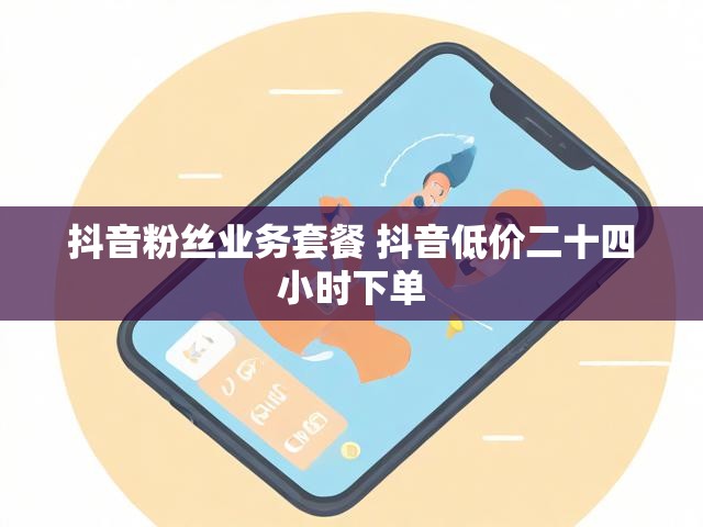 抖音粉丝业务套餐 抖音低价二十四小时下单