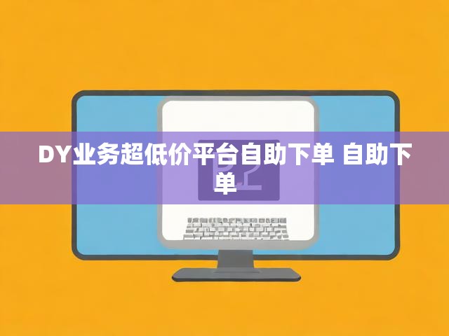 DY业务超低价平台自助下单 自助下单