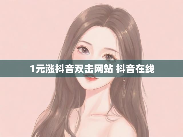 1元涨抖音双击网站 抖音在线