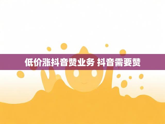 低价涨抖音赞业务 抖音需要赞