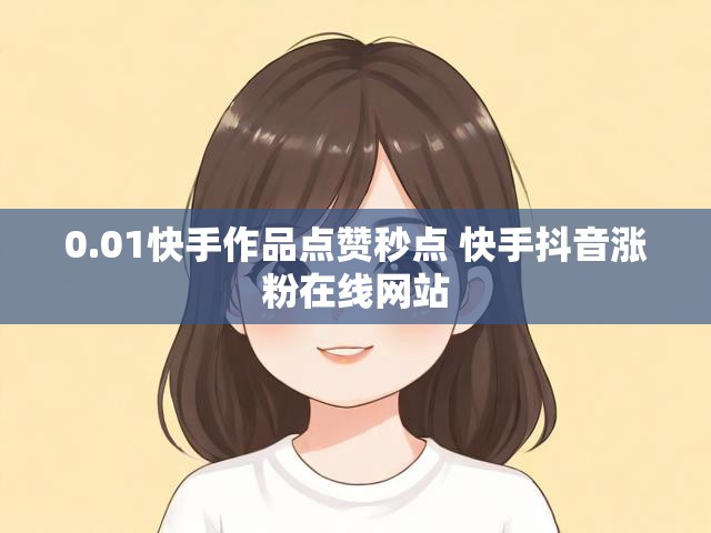 0.01快手作品点赞秒点 快手抖音涨粉在线网站
