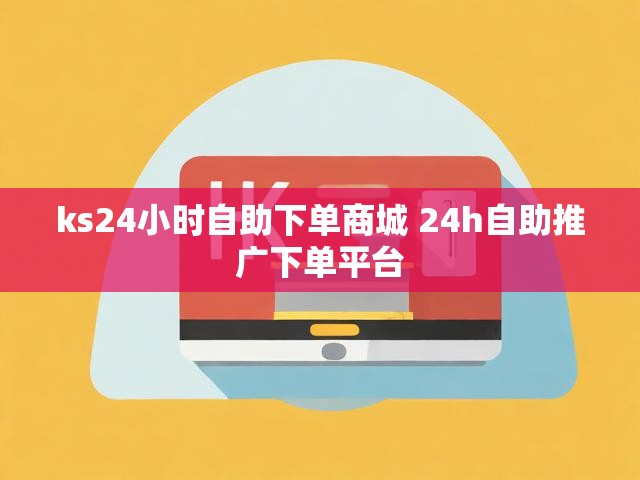 ks24小时自助下单商城 24h自助推广下单平台