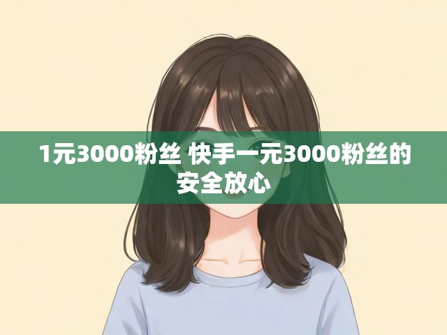 1元3000粉丝 快手一元3000粉丝的安全放心