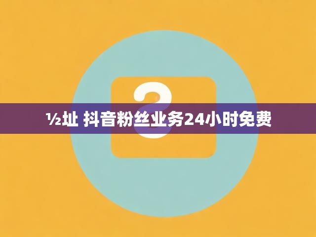 ½址 抖音粉丝业务24小时免费