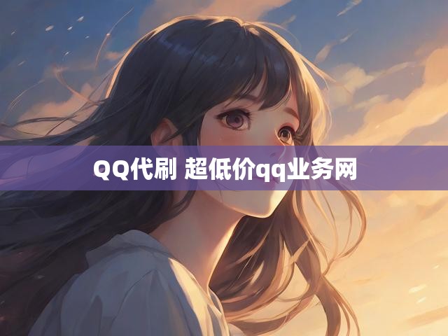 QQ代刷 超低价qq业务网