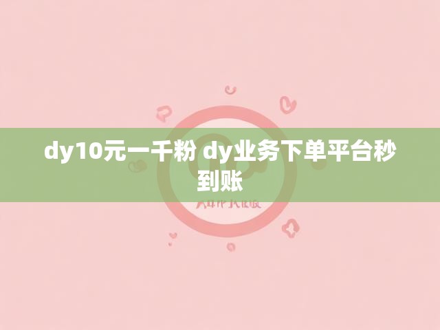 dy10元一千粉 dy业务下单平台秒到账