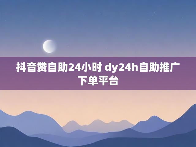 抖音赞自助24小时 dy24h自助推广下单平台