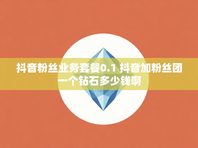 抖音粉丝业务套餐0.1 抖音加粉丝团一个钻石多少钱啊