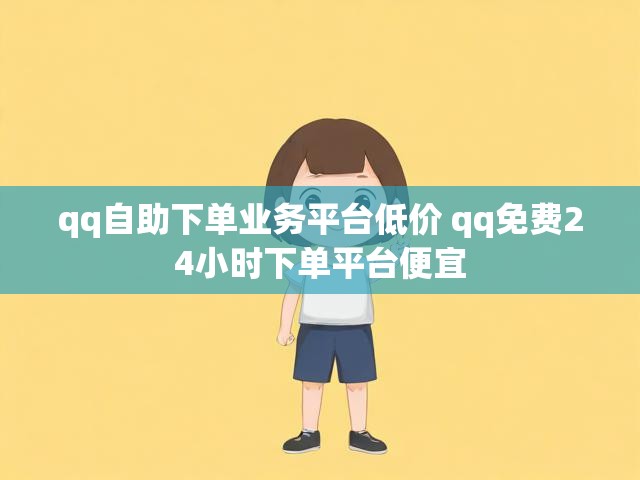 qq自助下单业务平台低价 qq免费24小时下单平台便宜