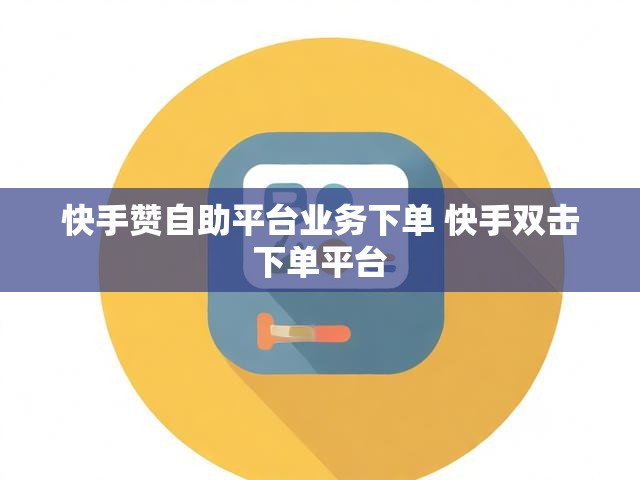 快手赞自助平台业务下单 快手双击下单平台
