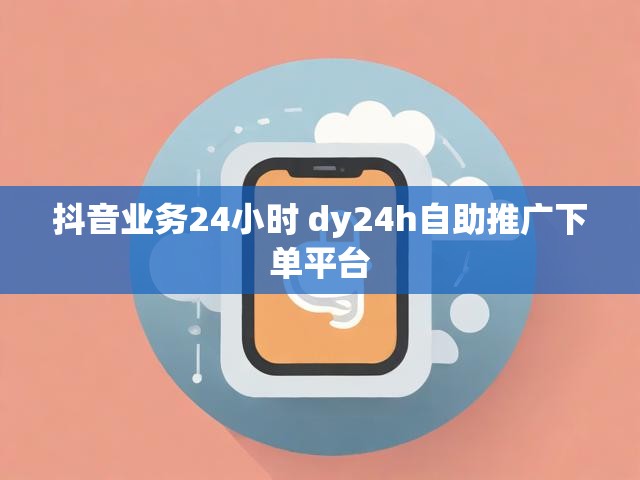抖音业务24小时 dy24h自助推广下单平台