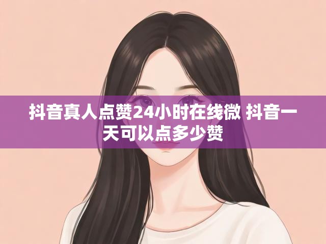 抖音真人点赞24小时在线微 抖音一天可以点多少赞