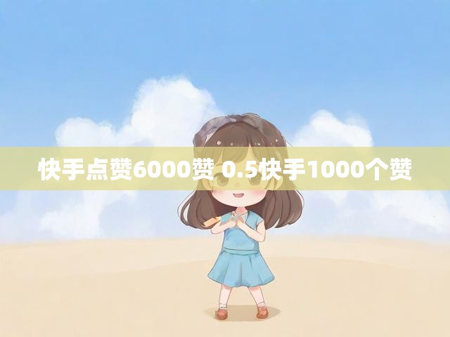 快手点赞6000赞 0.5快手1000个赞