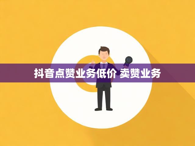 抖音点赞业务低价 卖赞业务