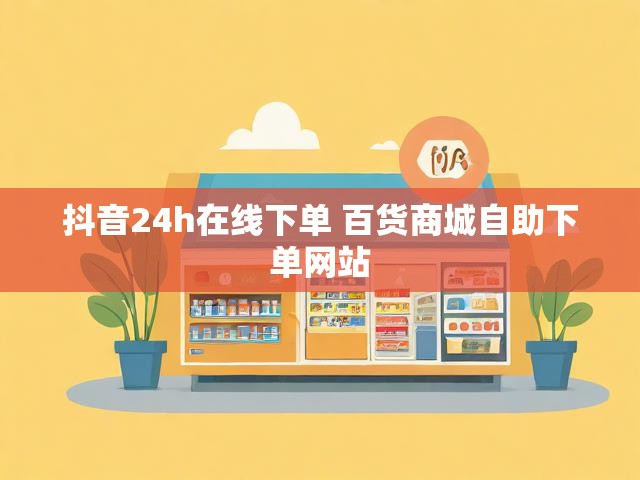 抖音24h在线下单 百货商城自助下单网站