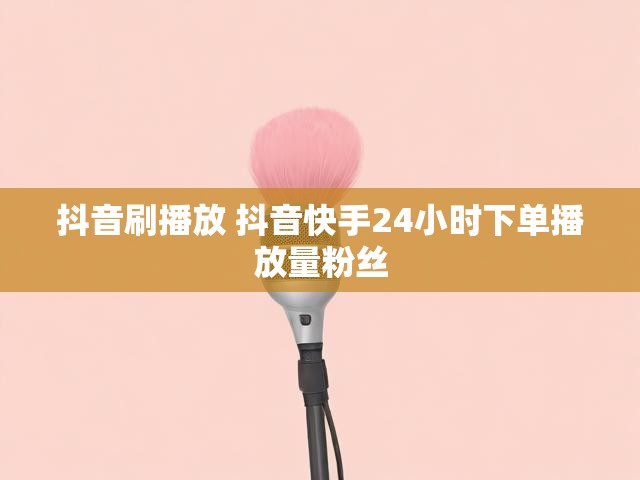 抖音刷播放 抖音快手24小时下单播放量粉丝
