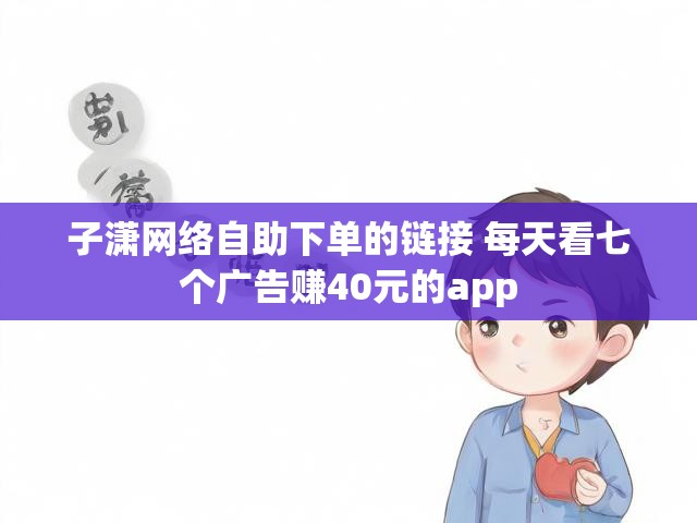 子潇网络自助下单的链接 每天看七个广告赚40元的app