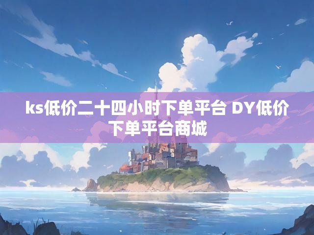 ks低价二十四小时下单平台 DY低价下单平台商城
