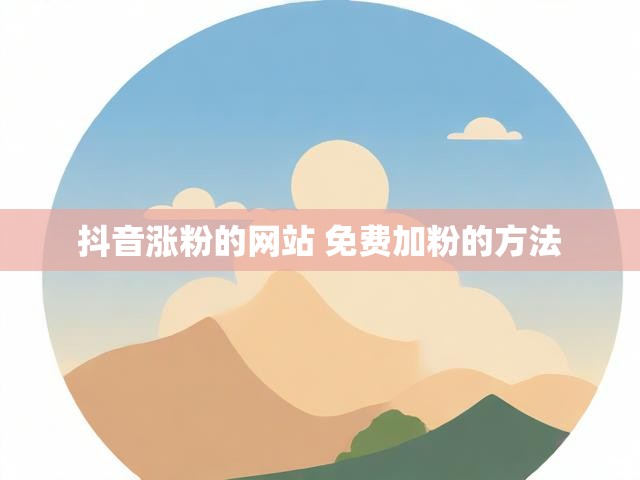 抖音涨粉的网站 免费加粉的方法
