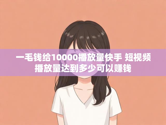 一毛钱给10000播放量快手 短视频播放量达到多少可以赚钱