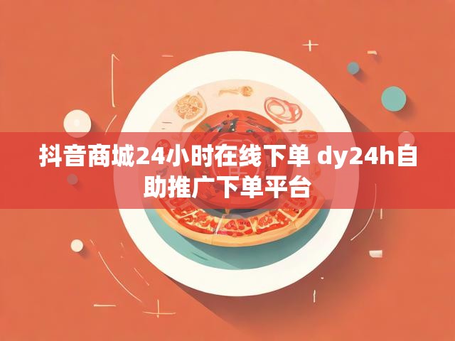 抖音商城24小时在线下单 dy24h自助推广下单平台
