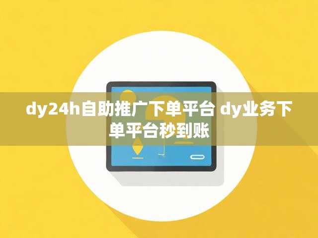 dy24h自助推广下单平台 dy业务下单平台秒到账