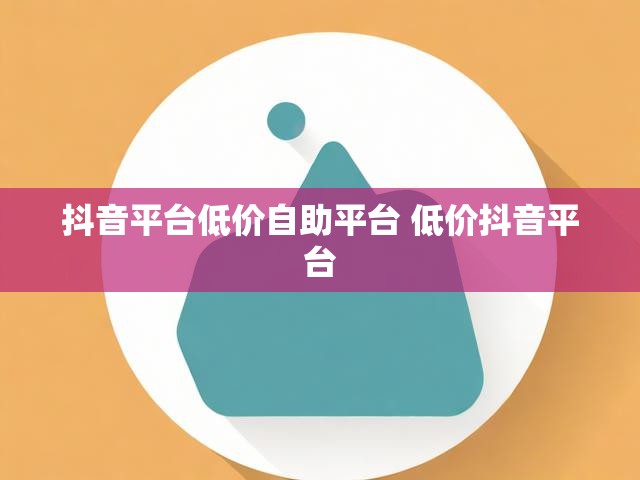 抖音平台低价自助平台 低价抖音平台