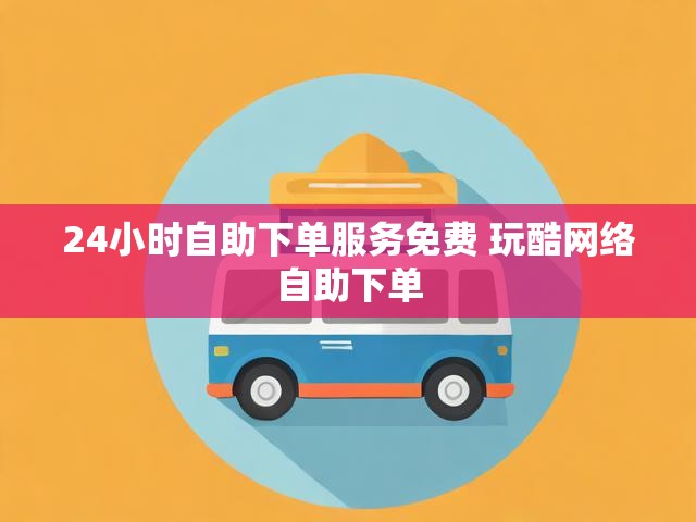 24小时自助下单服务免费 玩酷网络自助下单