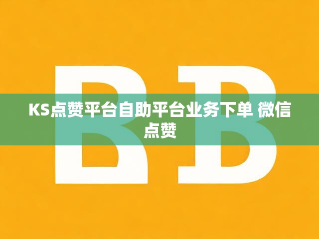 KS点赞平台自助平台业务下单 微信点赞