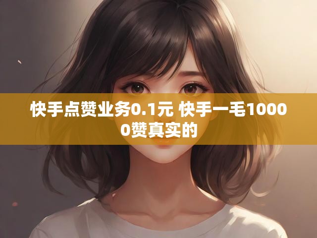 快手点赞业务0.1元 快手一毛10000赞真实的