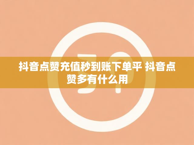 抖音点赞充值秒到账下单平 抖音点赞多有什么用