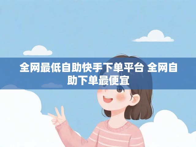 全网最低自助快手下单平台 全网自助下单最便宜