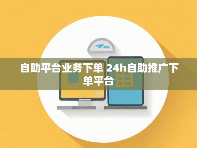 自助平台业务下单 24h自助推广下单平台