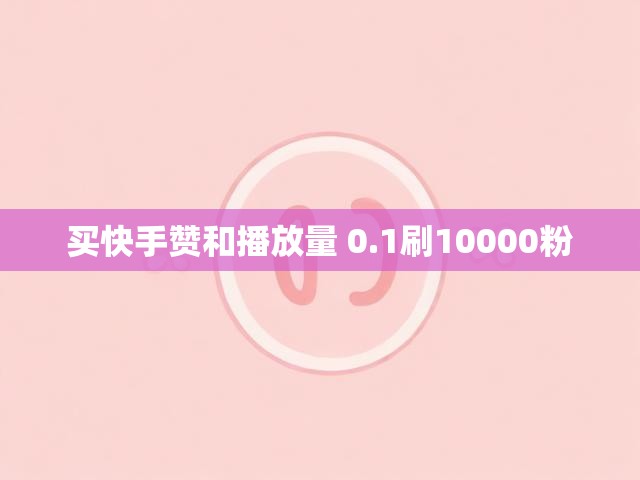 买快手赞和播放量 0.1刷10000粉