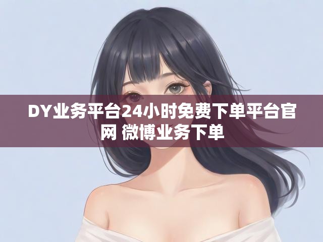 DY业务平台24小时免费下单平台官网 微博业务下单