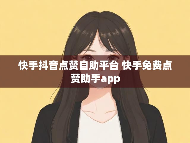 快手抖音点赞自助平台 快手免费点赞助手app