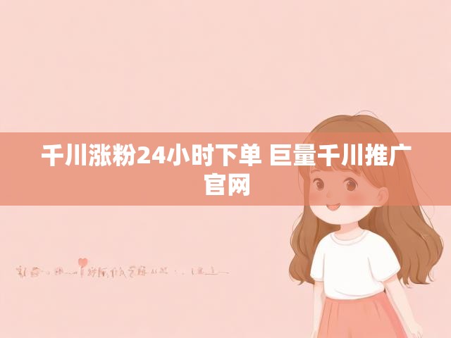 千川涨粉24小时下单 巨量千川推广官网
