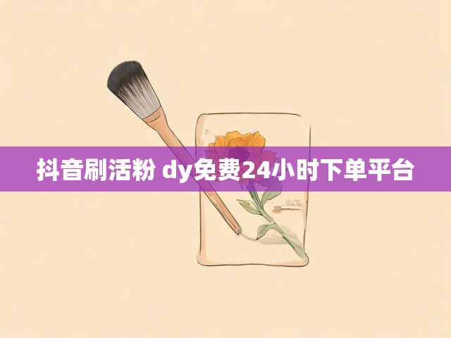 抖音刷活粉 dy免费24小时下单平台