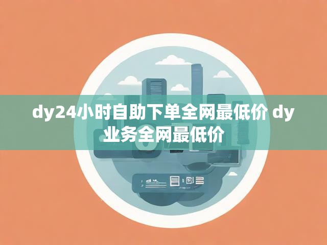 dy24小时自助下单全网最低价 dy业务全网最低价